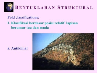 Fold classifications:
1. Klasifikasi berdasar posisi relatif lapisan
berumur tua dan muda
a. Antiklinal
B E N T U K L A H A N S T R U K T U R A L
 