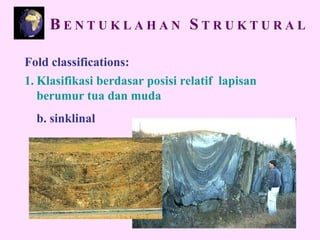 Fold classifications:
1. Klasifikasi berdasar posisi relatif lapisan
berumur tua dan muda
b. sinklinal
B E N T U K L A H A N S T R U K T U R A L
 