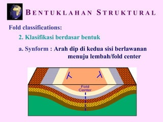 Fold classifications:
2. Klasifikasi berdasar bentuk
a. Synform : Arah dip di kedua sisi berlawanan
menuju lembah/fold center
B E N T U K L A H A N S T R U K T U R A L
 
