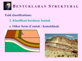 Fold classifications:
2. Klasifikasi berdasar bentuk
c. Other form (Contoh : homoklinal)
B E N T U K L A H A N S T R U K T U R A L
 