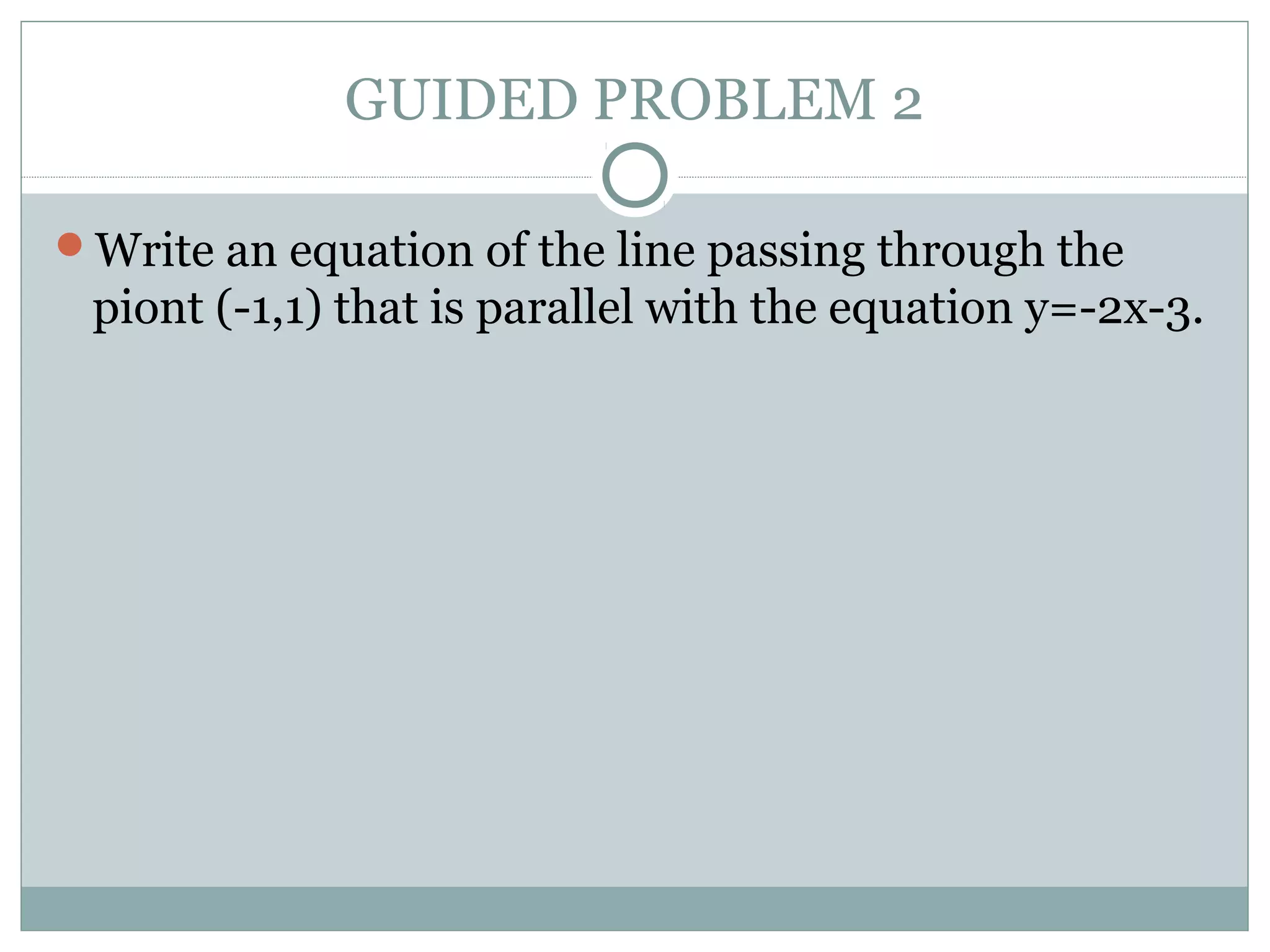 GUIDED PROBLEM 2
Write an equation of the line passing through the
piont (-1,1) that is parallel with the equation y=-2x-3.
 