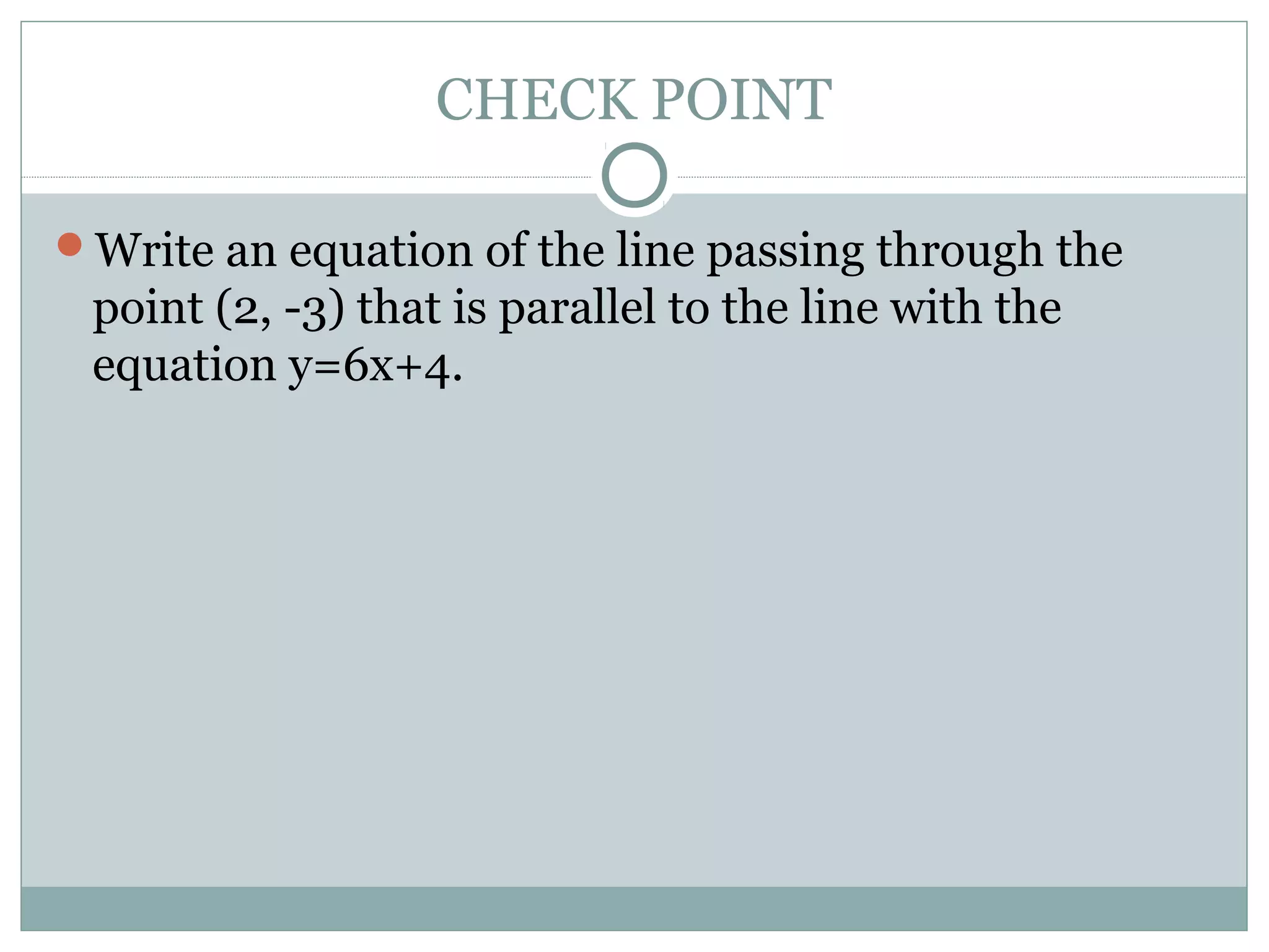 CHECK POINT
Write an equation of the line passing through the
point (2, -3) that is parallel to the line with the
equation y=6x+4.
 