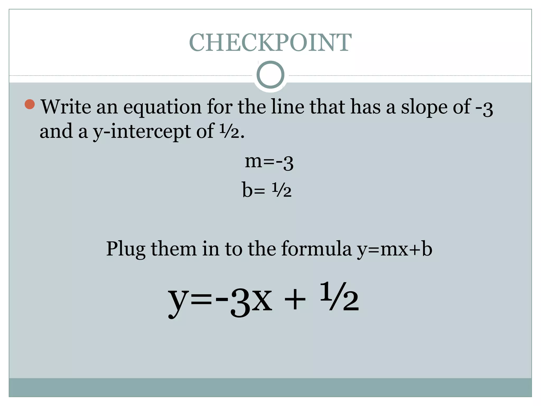 CHECKPOINT
Write an equation for the line that has a slope of -3
and a y-intercept of ½.
m=-3
b= ½
Plug them in to the formula y=mx+b
y=-3x + ½
 