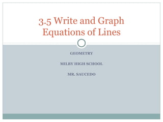 GEOMETRY
MILBY HIGH SCHOOL
MR. SAUCEDO
3.5 Write and Graph
Equations of Lines
 