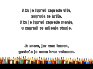 Free powerpoint template: www.brainybetty.com
18
Ako je ispred zagrade više,Ako je ispred zagrade više,
zagrada se briše.zagrada se briše.
Ako je ispred zagrade manje,Ako je ispred zagrade manje,
u zagradi se mijenja stanje.u zagradi se mijenja stanje.
Ja znam, jer sam lumen,Ja znam, jer sam lumen,
gusto a je masa kroz volumen.ćgusto a je masa kroz volumen.ć
 