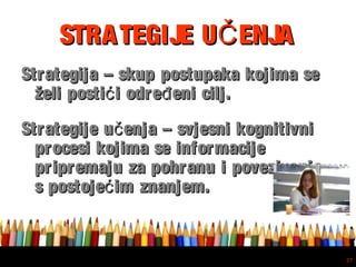 Free powerpoint template: www.brainybetty.com
27
STRATEGIJE U ENJAČSTRATEGIJE U ENJAČ
Strategija – skup postupaka kojima seStrategija – skup postupaka kojima se
želi posti i odre eni cilj.ć đželi posti i odre eni cilj.ć đ
Strategije u enja – svjesni kognitivničStrategije u enja – svjesni kognitivnič
procesi kojima se informacijeprocesi kojima se informacije
pripremaju za pohranu i povezivanjepripremaju za pohranu i povezivanje
s postoje im znanjem.ćs postoje im znanjem.ć
 