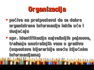 Free powerpoint template: www.brainybetty.com
33
OrganizacijaOrganizacija
• po iva na pretpostavci da se dobročpo iva na pretpostavci da se dobroč
organizirane informacije lakše u e ičorganizirane informacije lakše u e ič
dosje ajućdosje ajuć
• npr. identifikacija najvažnijih pojmova,npr. identifikacija najvažnijih pojmova,
traženje unutrašnjih veza u gradivutraženje unutrašnjih veza u gradivu
(uspostava hijerarhije me u klju nimđ č(uspostava hijerarhije me u klju nimđ č
informacijama)informacijama)
 