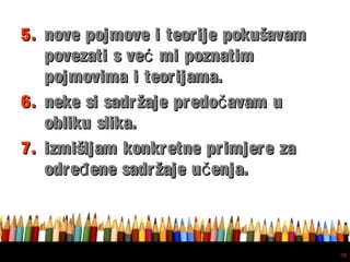 Free powerpoint template: www.brainybetty.com
38
5.5. nove pojmove i teorije pokušavamnove pojmove i teorije pokušavam
povezati s ve mi poznatimćpovezati s ve mi poznatimć
pojmovima i teorijama.pojmovima i teorijama.
6.6. neke si sadržaje predo avam učneke si sadržaje predo avam uč
obliku slika.obliku slika.
7.7. izmišljam konkretne primjere zaizmišljam konkretne primjere za
odre ene sadržaje u enja.đ čodre ene sadržaje u enja.đ č
 