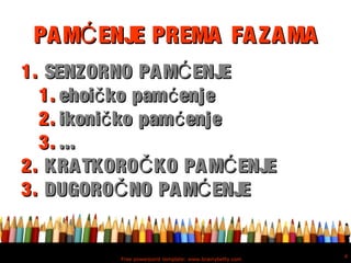 Free powerpoint template: www.brainybetty.com
4
PAM ENJE PREMA FAZAMAĆPAM ENJE PREMA FAZAMAĆ
1.1. SENZORNO PAM ENJEĆSENZORNO PAM ENJEĆ
1.1. ehoi ko pam enječ ćehoi ko pam enječ ć
2.2. ikoni ko pam enječ ćikoni ko pam enječ ć
3.3. ......
2.2. KRATKORO KO PAM ENJEČ ĆKRATKORO KO PAM ENJEČ Ć
3.3. DUGORO NO PAM ENJEČ ĆDUGORO NO PAM ENJEČ Ć
 