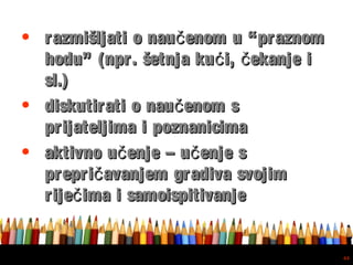 Free powerpoint template: www.brainybetty.com
44
• razmišljati o nau enom u “praznomčrazmišljati o nau enom u “praznomč
hodu” (npr. šetnja ku i, ekanje ić čhodu” (npr. šetnja ku i, ekanje ić č
sl.)sl.)
• diskutirati o nau enom sčdiskutirati o nau enom sč
prijateljima i poznanicimaprijateljima i poznanicima
• aktivno u enje – u enje sč čaktivno u enje – u enje sč č
prepri avanjem gradiva svojimčprepri avanjem gradiva svojimč
rije ima i samoispitivanječrije ima i samoispitivanječ
 