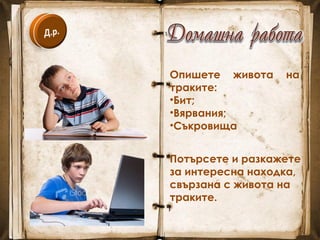 Опишете живота на
траките:
•Бит;
•Вярвания;
•Съкровища
Потърсете и разкажете
за интересна находка,
свързана с живота на
траките.
 