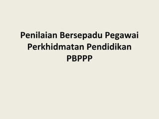 Penilaian Bersepadu Pegawai
Perkhidmatan Pendidikan
PBPPP
 