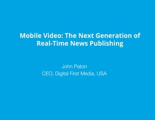 Mobile Video: The Next Generation of
Real-Time News Publishing
John Paton
CEO, Digital First Media, USA
 