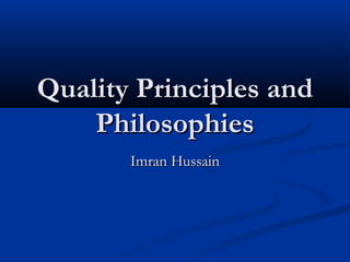 Quality Principles andQuality Principles and
PhilosophiesPhilosophies
Imran HussainImran Hussain
 