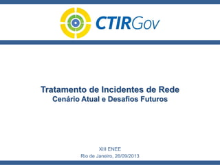 Tratamento de Incidentes de Rede
Cenário Atual e Desafios Futuros
XIII ENEE
Rio de Janeiro, 26/09/2013
 