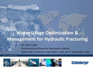 W E L L S E R V I C E S
Water Usage Optimization &
Management for Hydraulic Fracturing
Dr. Chris Fredd
Unconventional Reservoir Stimulation Advisor
Global HSE Conference, New Delhi, India, 26-27 September, 2013
 
