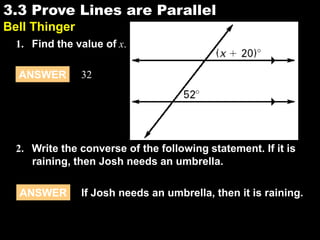3.33.3 Prove Lines are Parallel
Bell Thinger
2. Write the converse of the following statement. If it is
raining, then Josh needs an umbrella.
ANSWER If Josh needs an umbrella, then it is raining.
ANSWER 32
1. Find the value of x.
 