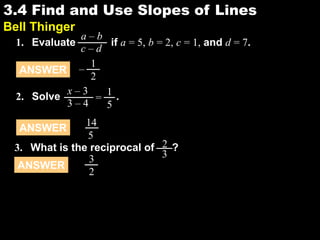 3.43.4 Find and Use Slopes of Lines
Bell Thinger
1. Evaluate if a = 5, b = 2, c = 1, and d = 7.
a – b
c – d
ANSWER
1
2
–
2. Solve .
x – 3
3 – 4
=
1
5
ANSWER
14
5
ANSWER
3
2
3. What is the reciprocal of ?2
3
 