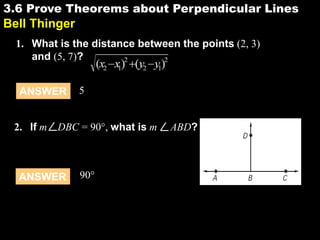 3.63.6 Prove Theorems about Perpendicular Lines
Bell Thinger
1. What is the distance between the points (2, 3)
and (5, 7)?
ANSWER 5
2. If m DBC = 90°, what is m ABD?
ANSWER 90°
 