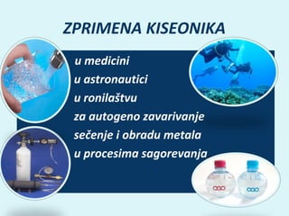 ZPRIMENA KISEONIKA
•
•
•
•
•
•

u medicini
u astronautici
u ronilaštvu
za autogeno zavarivanje
sečenje i obradu metala
u procesima sagorevanja...

 