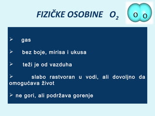FIZIČKE OSOBINE O2
       gas  
       bez boje, mirisa i ukusa


teži je od vazduha


slabo rastvoran u vodi, ali dovoljno da
omogućava život
  ne gori, ali podržava gorenje     

 