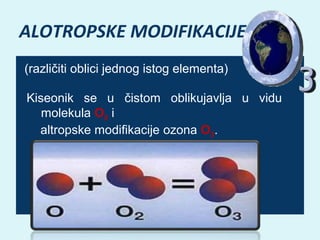 ALOTROPSKE MODIFIKACIJE
(različiti oblici jednog istog elementa)
Kiseonik se u čistom oblikujavlja u vidu
molekula O2 i
altropske modifikacije ozona O3.

 
