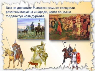 Така на днешните български земи се срещнали
различни племена и народи, които по-късно
създали тук нова държава.

 