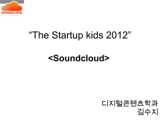 “The Startup kids 2012”
<Soundcloud>

디지털콘텐츠학과
김수지

 