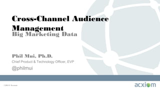 Cross-Channel Audience
Management
Big Marketing Data
Phil Mui, Ph.D.
Chief Product & Technology Officer, EVP

@philmui

©2013 Acxiom

 