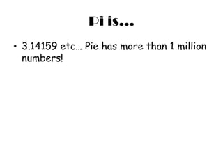 Pi is...
• 3.14159 etc… Pie has more than 1 million
numbers!