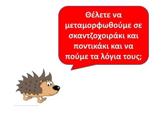 Θζλετε να
μεταμορφωκοφμε ςε
ςκαντηοχοιράκι και
ποντικάκι και να
ποφμε τα λόγια τουσ;

 