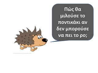 Πώσ κα
μιλοφςε το
ποντικάκι αν
δεν μποροφςε
να πει το ρο;

 