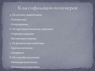 5. По составу главной цепи:
- Гомоцепные;

- Гетероцепные.
6. По пространственному строению:
- Стереорегулярные;
- Нестереорегулярные.
7. По физическим свойствам:
- Кристаллические;
- Аморфные.
8. По способу получения:
- Полимеризационные;
- Поликонденсационные.

 