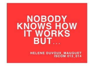 NOBODY
KNOWS HOW
IT WORKS
BUT...
!
HELENE DUVOUX_MAUGUET !
ISCOM 013_014!
1	
  

 