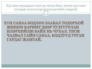 Хүн яаж амьдардаг гэдэг нь чухал биш, чухам хүн гэдэг
утгаараа (сэтгэлээрээ) нэгдэж байх учиртай.

 