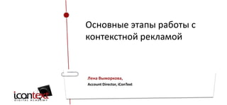 Основные этапы работы с
контекстной рекламой

Лена Выморкова,
Account Director, iConText

 