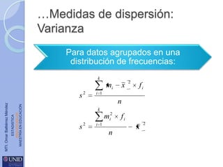 …Medidas de dispersión:
Varianza
Para datos agrupados en una
distribución de frecuencias:
k

mi
ESTADISTICA
www.unid.edu.mx
MAESTRÍA EN EDUCACIÓN

MTI. Omar Baltiérrez Méndez

s2

x

2

fi

i 1

n
k

mi2
s2

i 1

n

fi
x

2

 