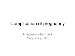 Complication of pregnancy
Pregnancy Induced
Pregnancy(PIH)

 