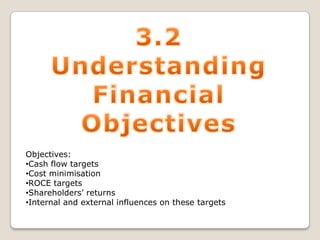 Objectives:
•Cash flow targets
•Cost minimisation
•ROCE targets
•Shareholders’ returns
•Internal and external influences on these targets

 