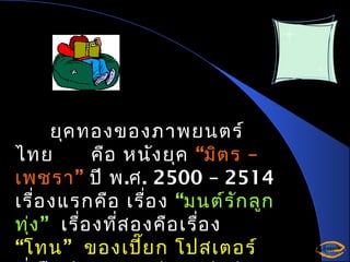 ยุค ทองของภาพยนตร์
ไทย
คือ หนัง ยุค “มิต ร –
เพชรา ” ปี พ .ศ . 2500 – 2514
เรื่อ งแรกคือ เรื่อ ง “มนต์ร ัก ลูก
ทุง ” เรื่อ งที่ส องคือ เรื่อ ง
่
“โทน ” ของเปี๊ย ก โปสเตอร์

 