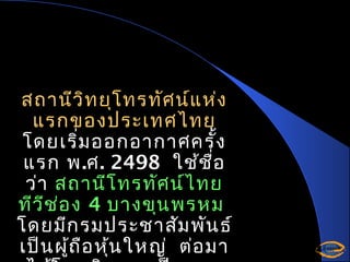 สถานีว ิท ยุโ ทรทัศ น์แ ห่ง
แรกของประเทศไทย
โดยเริ่ม ออกอากาศครั้ง
แรก พ .ศ . 2498 ใช้ช อ
ื่
ว่า สถานีโ ทรทัศ น์ไ ทย
ทีว ีช ่อ ง 4 บางขุน พรหม
โดยมีก รมประชาสัม พัน ธ์
เป็น ผู้ถ ือ หุ้น ใหญ่ ต่อ มา

 