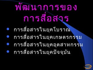 พัฒ นาการของ
การสื่อ สาร





การสื่อ สารในยุค โบราณ
การสื่อ สารในยุค เกษตรกรรม
การสื่อ สารในยุค อุต สาหกรรม
การสื่อ สารในยุค ปัจ จุบ ัน

 