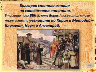 България станала огнище
на славянската книжнина.
Ето защо през 886 г. княз Борис І посрещнал много
тържествено учениците на Кирил и Методий –
Климент, Наум и Ангеларий.

план

 