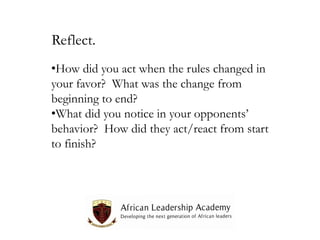 Reflect.
•How did you act when the rules changed in
your favor? What was the change from
beginning to end?
•What did you notice in your opponents’
behavior? How did they act/react from start
to finish?

 