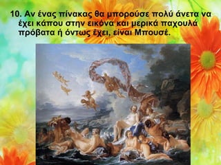 10. Αν ένας πίνακας θα μπορούσε πολύ άνετα να
έχει κάπου στην εικόνα και μερικά παχουλά
πρόβατα ή όντως έχει, είναι Μπουσέ.

 