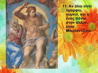 11. Αν όλοι είναι
όμορφοι,
γυμνοί, και ο
ένας πάνω
στον άλλον,
είναι
Μικελάντζελο.

 