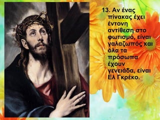 13. Αν ένας
πίνακας έχει
έντονη
αντίθεση στο
φωτισμό, είναι
γαλαζωπός και
όλα τα
πρόσωπα
έχουν
γενειάδα, είναι
Ελ Γκρέκο.

 