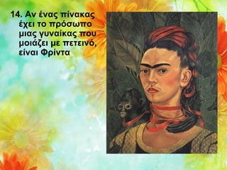 14. Αν ένας πίνακας
έχει το πρόσωπο
μιας γυναίκας που
μοιάζει με πετεινό,
είναι Φρίντα

 