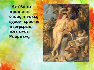 1. Αν όλα τα
πρόσωπα
στους πίνακες
έχουν τεράστια
περιφέρεια,
τότε είναι
Ρούμπενς.

 