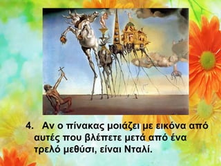 4.   Αν ο πίνακας μοιάζει με εικόνα από 
αυτές που βλέπετε μετά από ένα 
τρελό μεθύσι, είναι Νταλί.

 